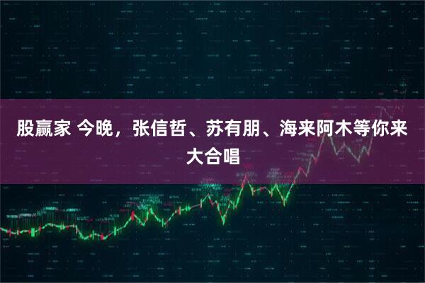 股赢家 今晚，张信哲、苏有朋、海来阿木等你来大合唱
