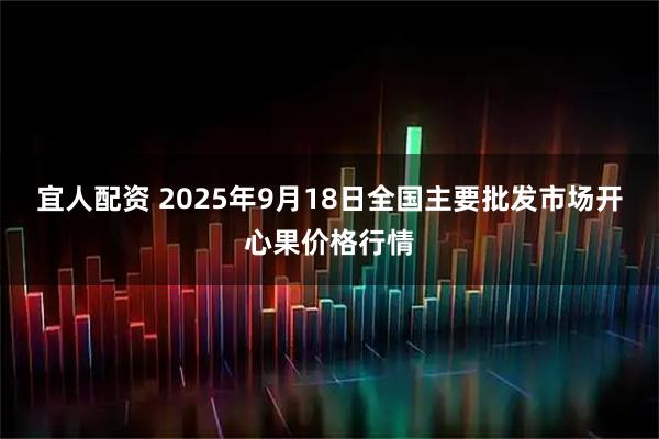 宜人配资 2025年9月18日全国主要批发市场开心果价格行情