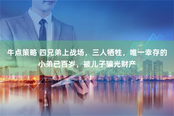 牛点策略 四兄弟上战场，三人牺牲，唯一幸存的小弟已百岁，被儿子骗光财产