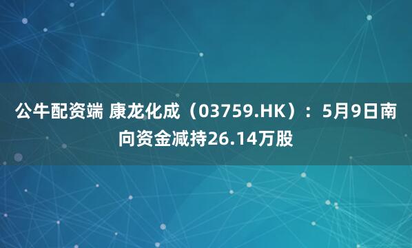 公牛配资端 康龙化成（03759.HK）：5月9日南向资金减持26.14万股
