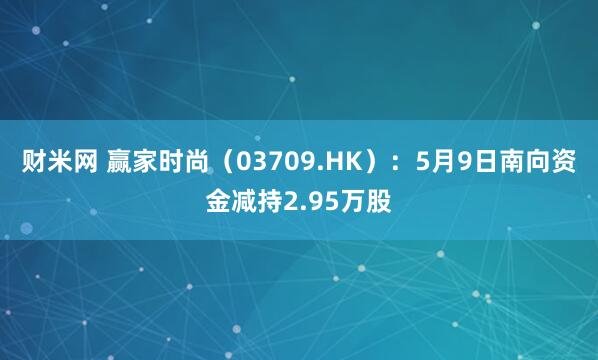 财米网 赢家时尚（03709.HK）：5月9日南向资金减持2.95万股