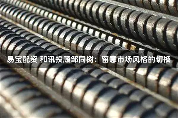 易宝配资 和讯投顾邹同树：留意市场风格的切换