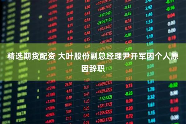 精选期货配资 大叶股份副总经理尹开军因个人原因辞职