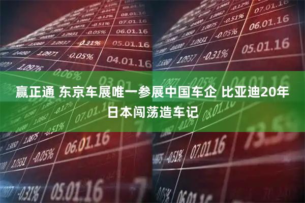 赢正通 东京车展唯一参展中国车企 比亚迪20年日本闯荡造车记