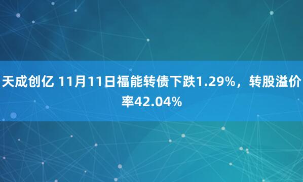 天成创亿 11月11日福能转债下跌1.29%，转股溢价率42.04%