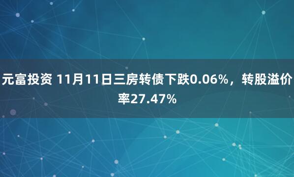 元富投资 11月11日三房转债下跌0.06%，转股溢价率27.47%
