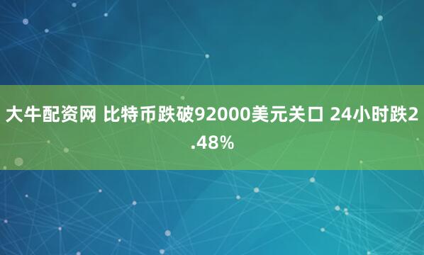 大牛配资网 比特币跌破92000美元关口 24小时跌2.48%