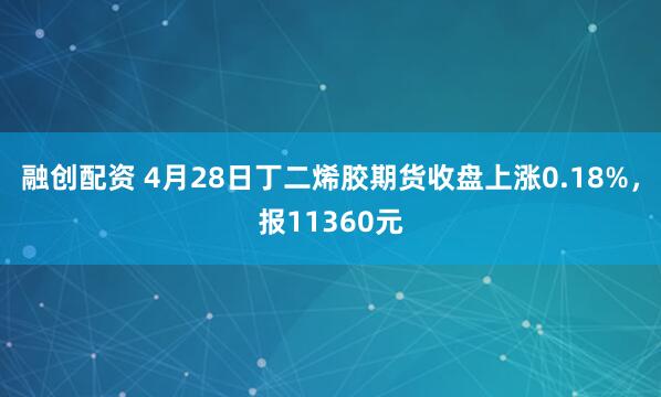 融创配资 4月28日丁二烯胶期货收盘上涨0.18%，报11360元