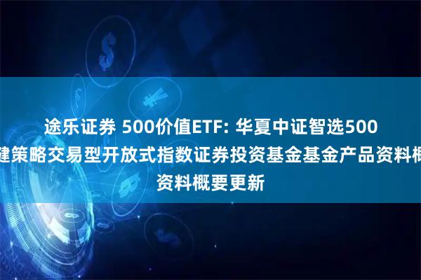 途乐证券 500价值ETF: 华夏中证智选500价值稳健策略交易型开放式指数证券投资基金基金产品资料概要更新