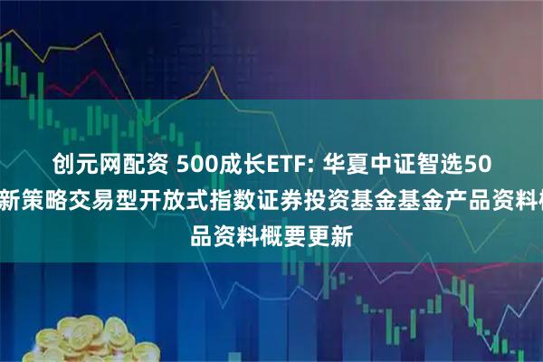 创元网配资 500成长ETF: 华夏中证智选500成长创新策略交易型开放式指数证券投资基金基金产品资料概要更新