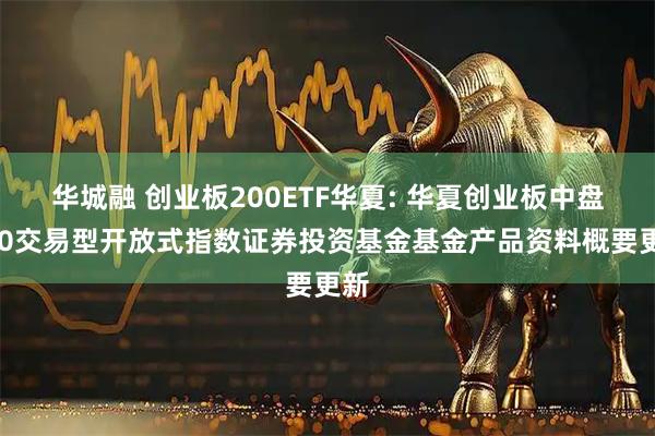 华城融 创业板200ETF华夏: 华夏创业板中盘200交易型开放式指数证券投资基金基金产品资料概要更新