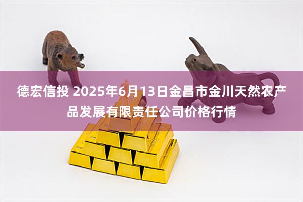 德宏信投 2025年6月13日金昌市金川天然农产品发展有限责任公司价格行情