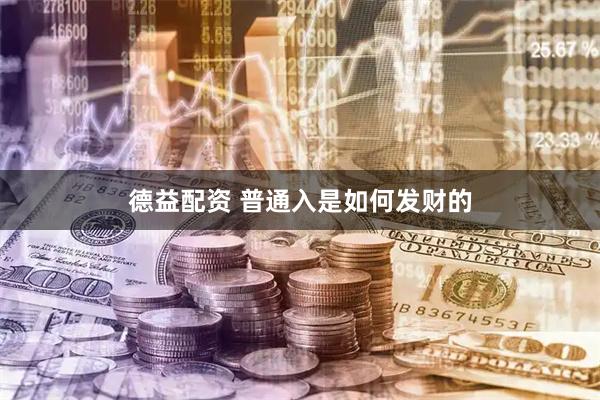 德益配资 普通入是如何发财的