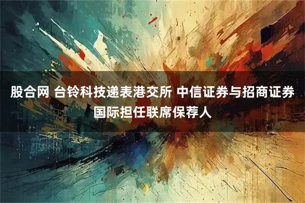 股合网 台铃科技递表港交所 中信证券与招商证券国际担任联席保荐人