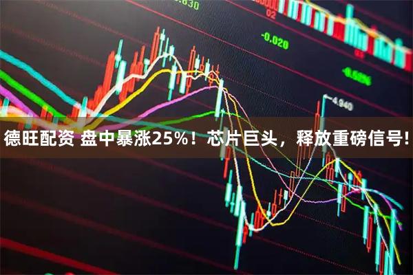 德旺配资 盘中暴涨25%！芯片巨头，释放重磅信号!