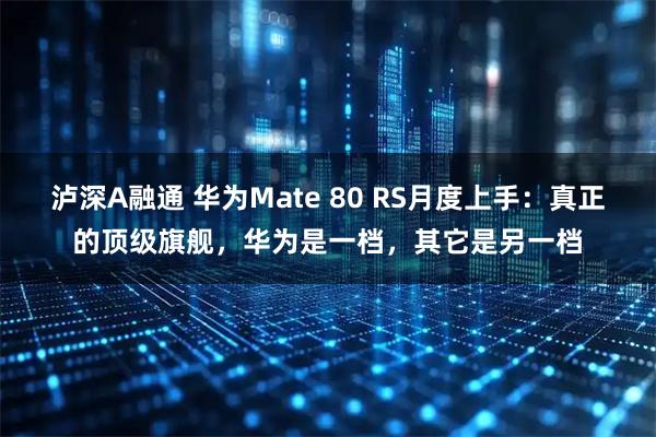 泸深A融通 华为Mate 80 RS月度上手：真正的顶级旗舰，华为是一档，其它是另一档