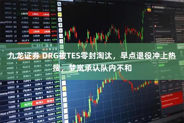 九龙证券 DRG被TES零封淘汰，早点退役冲上热搜，梦岚承认队内不和