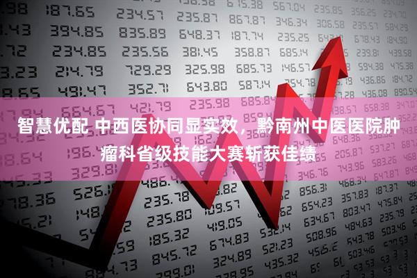 智慧优配 中西医协同显实效，黔南州中医医院肿瘤科省级技能大赛斩获佳绩