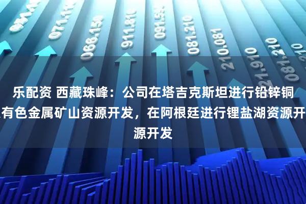 乐配资 西藏珠峰：公司在塔吉克斯坦进行铅锌铜银有色金属矿山资源开发，在阿根廷进行锂盐湖资源开发