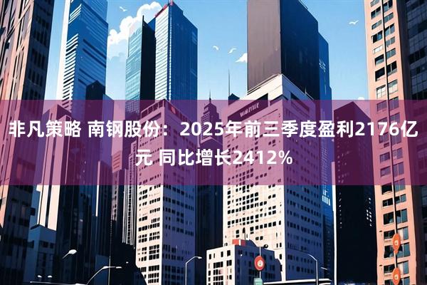 非凡策略 南钢股份：2025年前三季度盈利2176亿元 同比增长2412%
