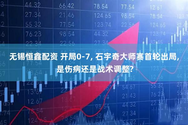 无锡恒鑫配资 开局0-7, 石宇奇大师赛首轮出局, 是伤病还是战术调整?