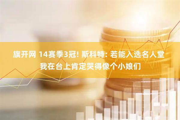 旗开网 14赛季3冠! 斯科特: 若能入选名人堂 我在台上肯定哭得像个小娘们